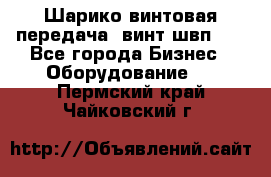 Шарико винтовая передача, винт швп  . - Все города Бизнес » Оборудование   . Пермский край,Чайковский г.